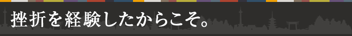 挫折を経験したからこそ。