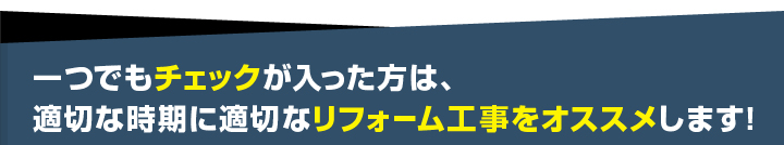 一つでもチェックが入った方は適切な時季に適切なリフォーム工事をおススメします！