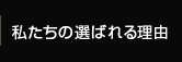 私たちの選ばれる理由